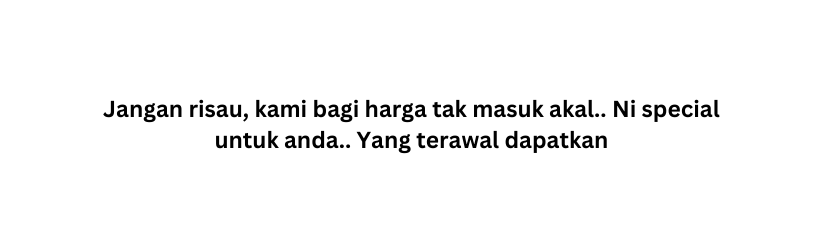 Jangan risau kami bagi harga tak masuk akal Ni special untuk anda Yang terawal dapatkan