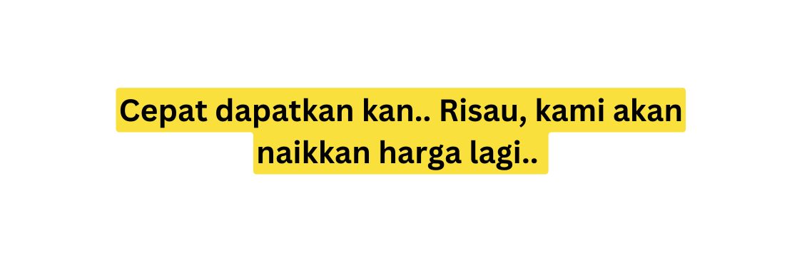 Cepat dapatkan kan Risau kami akan naikkan harga lagi