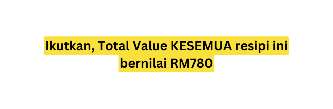 Ikutkan Total Value KESEMUA resipi ini bernilai RM780