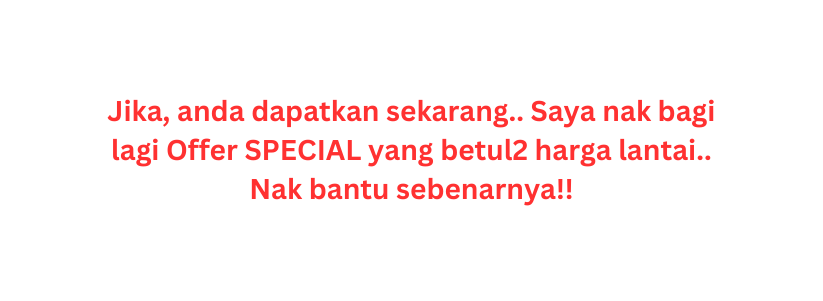 Jika anda dapatkan sekarang Saya nak bagi lagi Offer SPECIAL yang betul2 harga lantai Nak bantu sebenarnya