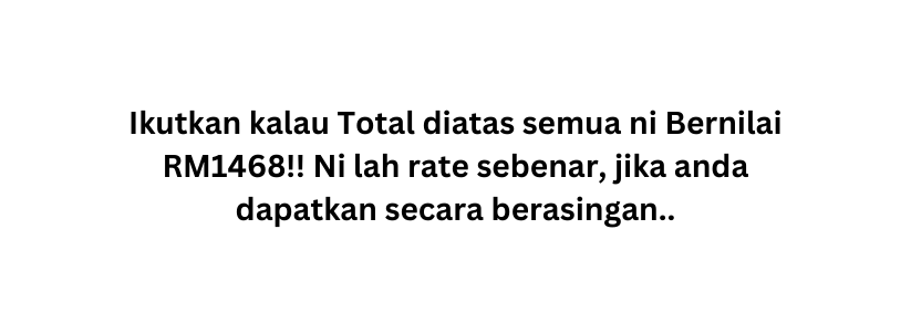 Ikutkan kalau Total diatas semua ni Bernilai RM1468 Ni lah rate sebenar jika anda dapatkan secara berasingan